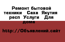 Ремонт бытовой техники - Саха (Якутия) респ. Услуги » Для дома   